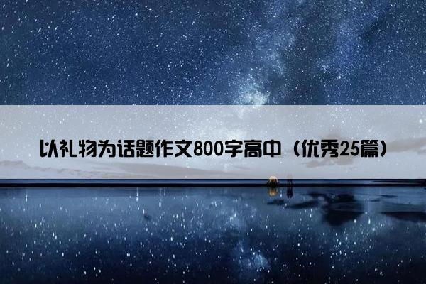 以礼物为话题作文800字高中（优秀25篇）