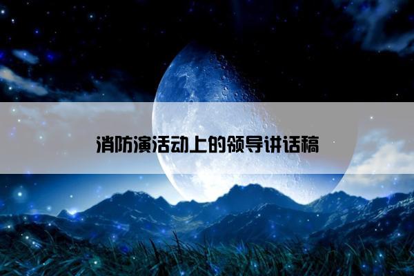 消防演活动上的领导讲话稿