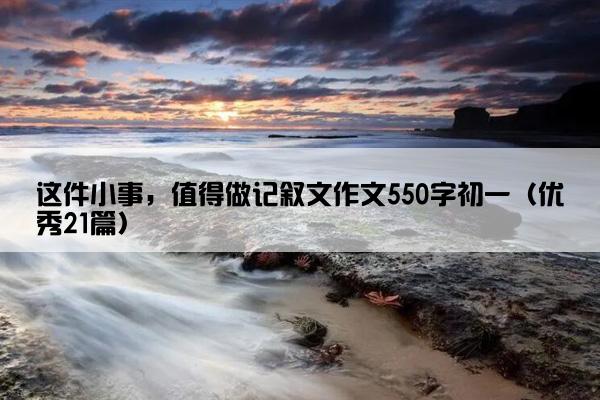 这件小事，值得做记叙文作文550字初一（优秀21篇）