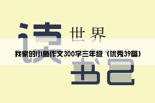 我家的小鱼作文300字三年级（优秀39篇）