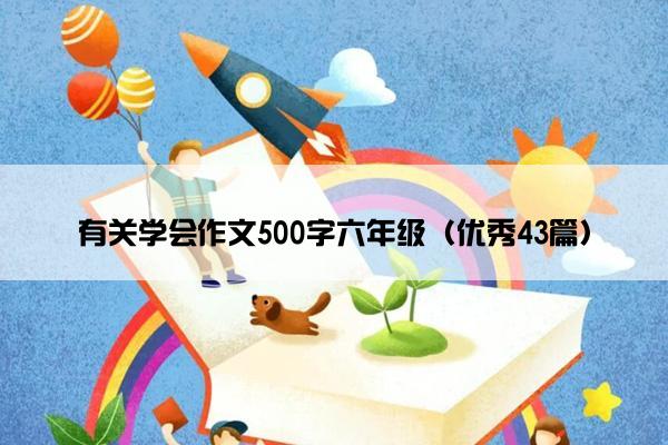 有关学会作文500字六年级（优秀43篇）