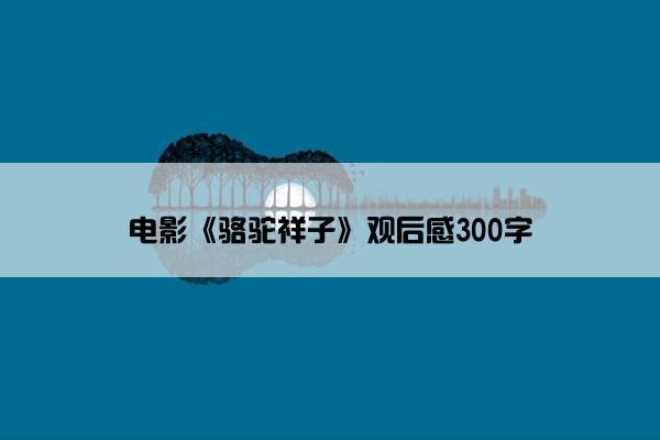 电影《骆驼祥子》观后感300字