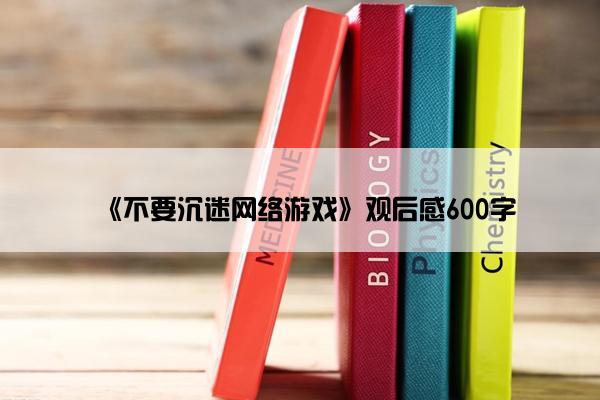 《不要沉迷网络游戏》观后感600字