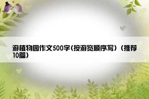 游植物园作文500字(按游览顺序写)（推荐10篇）